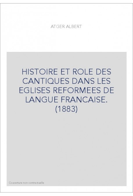 HISTOIRE ET ROLE DES CANTIQUES DANS LES EGLISES REFORMEES DE LANGUE FRANCAISE. (1883)