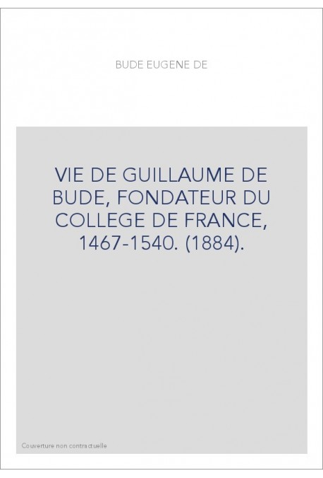 VIE DE GUILLAUME DE BUDE, FONDATEUR DU COLLEGE DE FRANCE, 1467-1540. (1884).