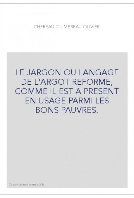 LE JARGON OU LANGAGE DE L'ARGOT REFORME, COMME IL EST A PRESENT EN USAGE PARMI LES BONS PAUVRES.