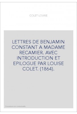 LETTRES DE BENJAMIN CONSTANT A MADAME RECAMIER. AVEC INTRODUCTION ET EPILOGUE PAR LOUISE COLET. (1864).