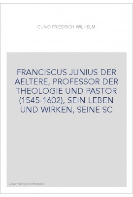 FRANCISCUS JUNIUS DER AELTERE, PROFESSOR DER THEOLOGIE UND PASTOR (1545-1602), SEIN LEBEN UND WIRKEN, SEINE SC