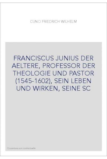 FRANCISCUS JUNIUS DER AELTERE, PROFESSOR DER THEOLOGIE UND PASTOR (1545-1602), SEIN LEBEN UND WIRKEN, SEINE SC