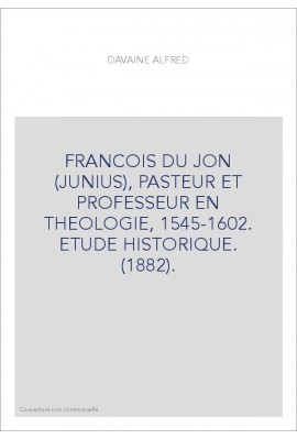 FRANCOIS DU JON (JUNIUS), PASTEUR ET PROFESSEUR EN THEOLOGIE, 1545-1602. ETUDE HISTORIQUE. (1882).