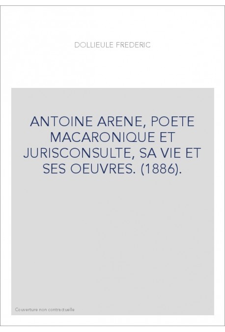 ANTOINE ARENE, POETE MACARONIQUE ET JURISCONSULTE, SA VIE ET SES OEUVRES. (1886).