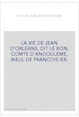 LA VIE DE JEAN D'ORLEANS, DIT LE BON, COMTE D'ANGOULEME, AIEUL DE FRANCOIS IER.