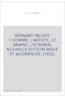 BERNARD PALISSY. L'HOMME, L'ARTISTE, LE SAVANT, L'ECRIVAIN. NOUVELLE EDITION REVUE ET AUGMENTEE. (1902).