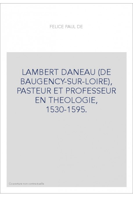 LAMBERT DANEAU (DE BAUGENCY-SUR-LOIRE), PASTEUR ET PROFESSEUR EN THEOLOGIE, 1530-1595.
