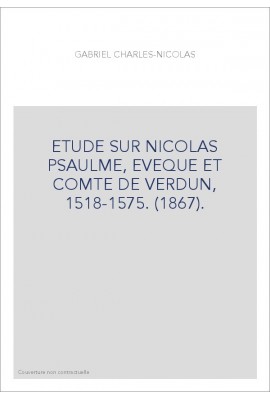 ETUDE SUR NICOLAS PSAULME, EVEQUE ET COMTE DE VERDUN, 1518-1575. (1867).