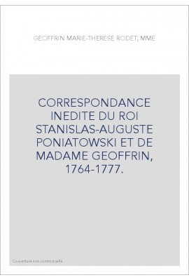 CORRESPONDANCE INEDITE DU ROI STANISLAS-AUGUSTE PONIATOWSKI ET DE MADAME GEOFFRIN, 1764-1777.