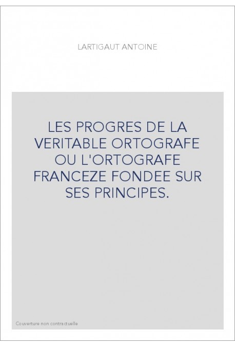 LES PROGRES DE LA VERITABLE ORTOGRAFE OU L'ORTOGRAFE FRANCEZE FONDEE SUR SES PRINCIPES.