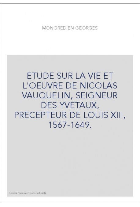 ETUDE SUR LA VIE ET L'OEUVRE DE NICOLAS VAUQUELIN, SEIGNEUR DES YVETAUX, PRECEPTEUR DE LOUIS XIII, 1567-1649.
