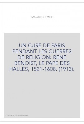 UN CURE DE PARIS PENDANT LES GUERRES DE RELIGION: RENE BENOIST, LE PAPE DES HALLES, 1521-1608. (1913).