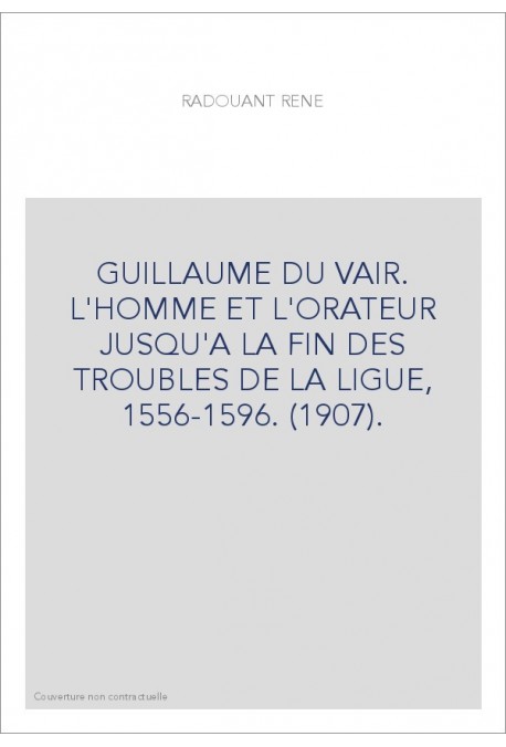 GUILLAUME DU VAIR. L'HOMME ET L'ORATEUR JUSQU'A LA FIN DES TROUBLES DE LA LIGUE, 1556-1596. (1907).