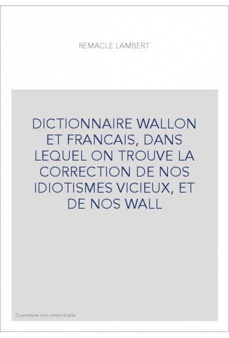 DICTIONNAIRE WALLON ET FRANCAIS, DANS LEQUEL ON TROUVE LA CORRECTION DE NOS IDIOTISMES VICIEUX, ET DE NOS WALL