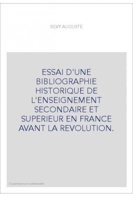 ESSAI D'UNE BIBLIOGRAPHIE HISTORIQUE DE L'ENSEIGNEMENT SECONDAIRE ET SUPERIEUR EN FRANCE AVANT LA REVOLUTION
