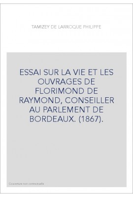 ESSAI SUR LA VIE ET LES OUVRAGES DE FLORIMOND DE RAYMOND, CONSEILLER AU PARLEMENT DE BORDEAUX. (1867).