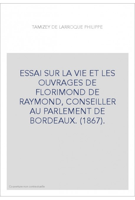ESSAI SUR LA VIE ET LES OUVRAGES DE FLORIMOND DE RAYMOND, CONSEILLER AU PARLEMENT DE BORDEAUX. (1867).