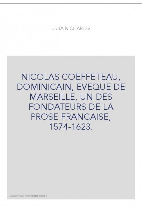 NICOLAS COEFFETEAU, DOMINICAIN, EVEQUE DE MARSEILLE, UN DES FONDATEURS DE LA PROSE FRANCAISE, 1574-1623.