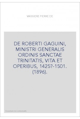 DE ROBERTI GAGUINI, MINISTRI GENERALIS ORDINIS SANCTAE TRINITATIS, VITA ET OPERIBUS, 1425?-1501. (1896).