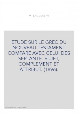 ETUDE SUR LE GREC DU NOUVEAU TESTAMENT COMPARE AVEC CELUI DES SEPTANTE. SUJET, COMPLEMENT ET ATTRIBUT. (1896).