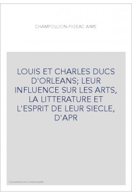 LOUIS ET CHARLES DUCS D'ORLEANS LEUR INFLUENCE SUR LES ARTS, LA LITTERATURE ET L'ESPRIT DE LEUR SIECLE, D'