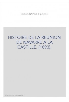 HISTOIRE DE LA REUNION DE NAVARRE A LA CASTILLE. (1893).