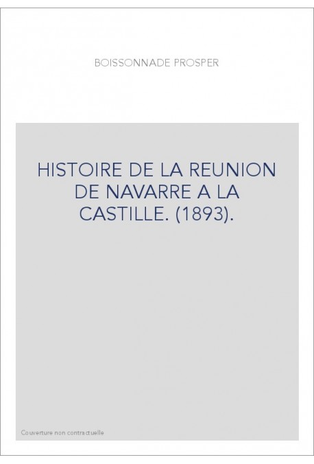 HISTOIRE DE LA REUNION DE NAVARRE A LA CASTILLE. (1893).