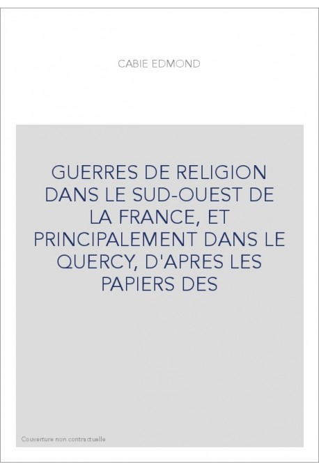 GUERRES DE RELIGION DANS LE SUD-OUEST DE LA FRANCE, ET PRINCIPALEMENT DANS LE QUERCY, D'APRES LES PAPIERS DES