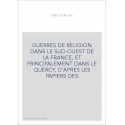 GUERRES DE RELIGION DANS LE SUD-OUEST DE LA FRANCE, ET PRINCIPALEMENT DANS LE QUERCY, D'APRES LES PAPIERS DES