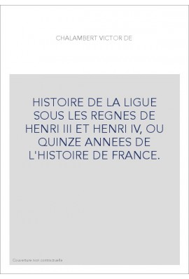 HISTOIRE DE LA LIGUE SOUS LES REGNES DE HENRI III ET HENRI IV, OU QUINZE ANNEES DE L'HISTOIRE DE FRANCE.