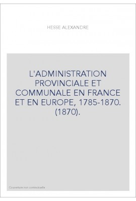 L'ADMINISTRATION PROVINCIALE ET COMMUNALE EN FRANCE ET EN EUROPE, 1785-1870. (1870).