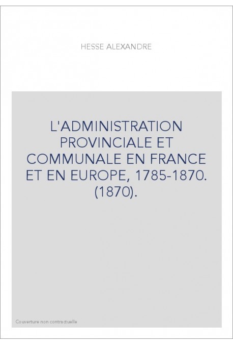 L'ADMINISTRATION PROVINCIALE ET COMMUNALE EN FRANCE ET EN EUROPE, 1785-1870. (1870).