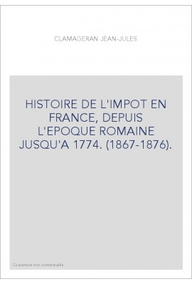 HISTOIRE DE L'IMPOT EN FRANCE, DEPUIS L'EPOQUE ROMAINE JUSQU'A 1774. (1867-1876).