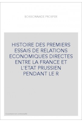 HISTOIRE DES PREMIERS ESSAIS DE RELATIONS ECONOMIQUES DIRECTES ENTRE LA FRANCE ET L'ETAT PRUSSIEN PENDANT LE R