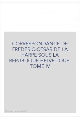 CORRESPONDANCE DE FRADERIC-CESAR DE LA HARPE SOUS LA REPUBLIQUE HELVETIQUE TOME IV