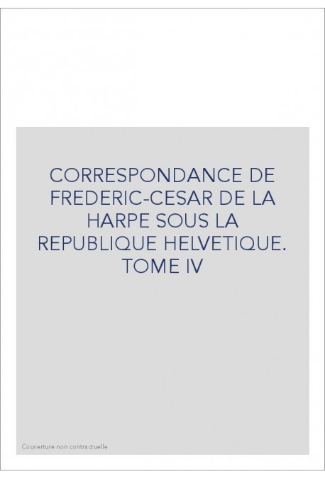 CORRESPONDANCE DE FRADERIC-CESAR DE LA HARPE SOUS LA REPUBLIQUE HELVETIQUE TOME IV