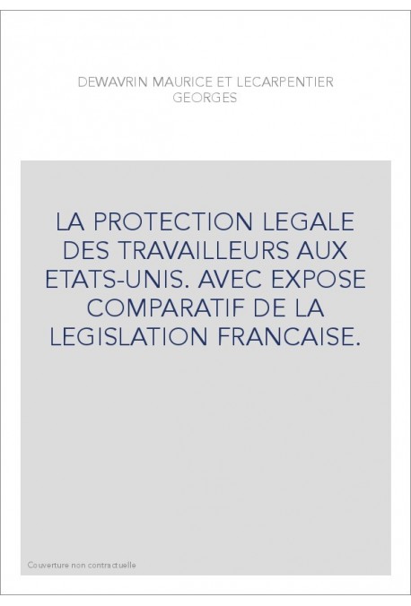 LA PROTECTION LEGALE DES TRAVAILLEURS AUX ETATS-UNIS. AVEC EXPOSE COMPARATIF DE LA LEGISLATION FRANCAISE.
