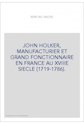 JOHN HOLKER, MANUFACTURIER ET GRAND FONCTIONNAIRE EN FRANCE AU XVIIIE SIECLE (1719-1786).
