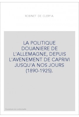 LA POLITIQUE DOUANIERE DE L'ALLEMAGNE, DEPUIS L'AVENEMENT DE CAPRIVI JUSQU'A NOS JOURS (1890-1925).