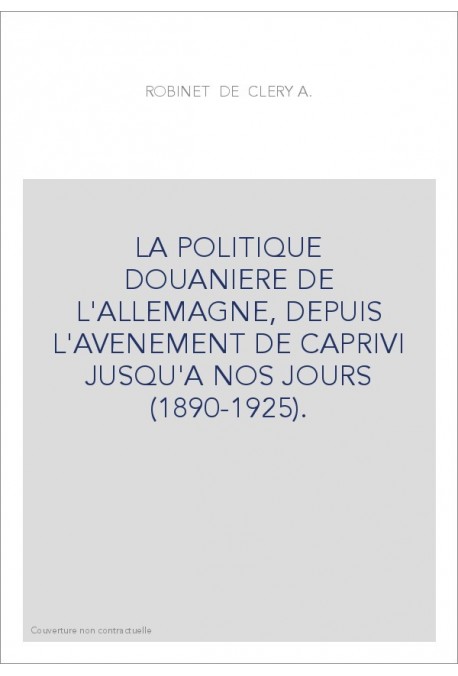 LA POLITIQUE DOUANIERE DE L'ALLEMAGNE, DEPUIS L'AVENEMENT DE CAPRIVI JUSQU'A NOS JOURS (1890-1925).