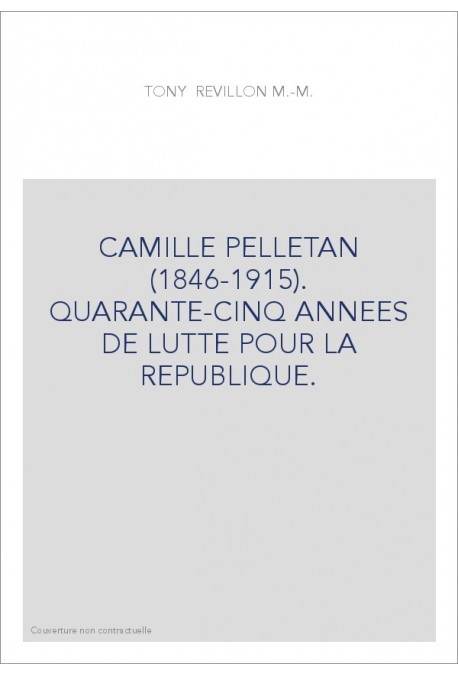 CAMILLE PELLETAN (1846-1915). QUARANTE-CINQ ANNEES DE LUTTE POUR LA REPUBLIQUE.