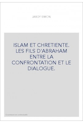 ISLAM ET CHRETIENTE. LES FILS D'ABRAHAM ENTRE LA CONFRONTATION ET LE DIALOGUE.