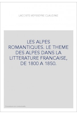 LES ALPES ROMANTIQUES. LE THEME DES ALPES DANS LA LITTERATURE FRANCAISE, DE 1800 A 1850.