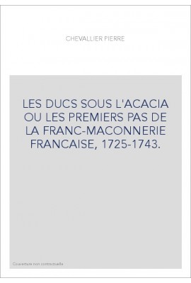 LES DUCS SOUS L'ACACIA OU LES PREMIERS PAS DE LA FRANC-MAÇONNERIE FRANCAISE, 1725-1743.