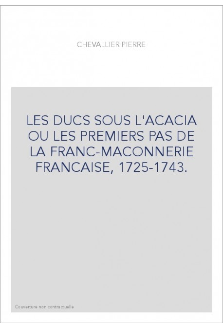 LES DUCS SOUS L'ACACIA OU LES PREMIERS PAS DE LA FRANC-MAÇONNERIE FRANCAISE, 1725-1743.
