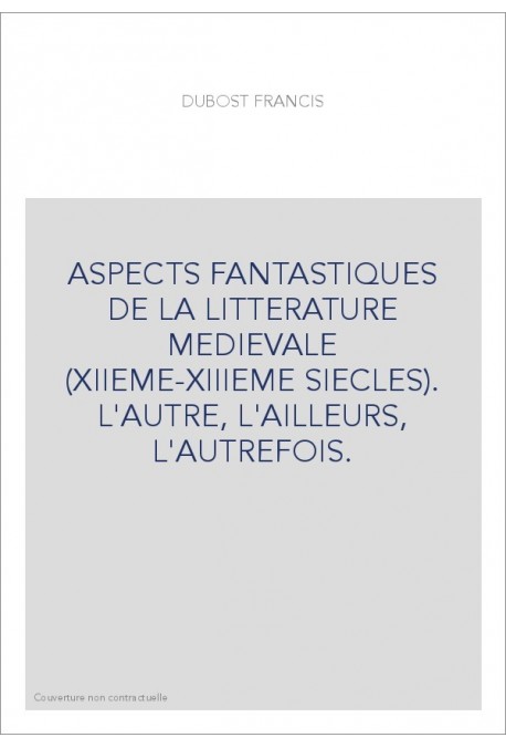 ASPECTS FANTASTIQUES DE LA LITTERATURE MEDIEVALE (XIIEME-XIIIEME SIECLES). L'AUTRE, L'AILLEURS, L'AUTREFOIS.