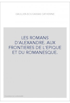 LES ROMANS D'ALEXANDRE. AUX FRONTIERES DE L'EPIQUE ET DU ROMANESQUE.