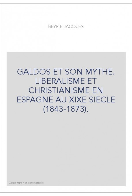GALDOS ET SON MYTHE. LIBERALISME ET CHRISTIANISME EN ESPAGNE AU XIXE SIECLE (1843-1873).