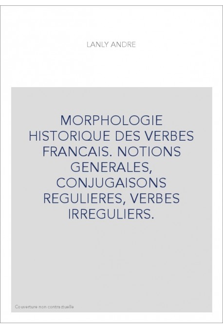 MORPHOLOGIE HISTORIQUE DES VERBES FRANCAIS. NOTIONS GENERALES, CONJUGAISONS REGULIERES, VERBES IRREGULIERS.
