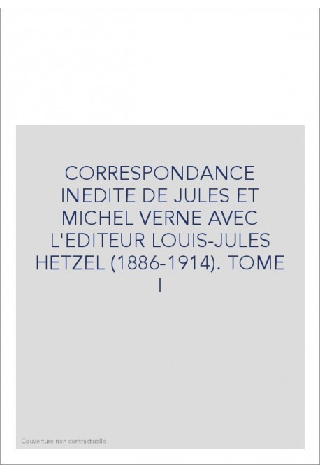 CORRESPONDANCE INEDITE DE JULES ET MICHEL VERNE AVEC L'EDITEUR LOUIS-JULES HETZEL. TOME I 1886-1896